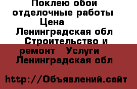 Поклею обои, отделочные работы › Цена ­ 150 - Ленинградская обл. Строительство и ремонт » Услуги   . Ленинградская обл.